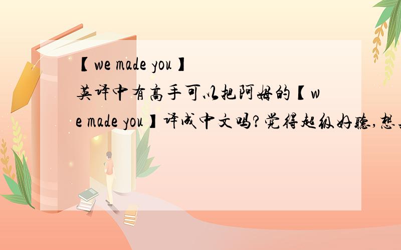 【we made you】 英译中有高手可以把阿姆的【we made you】译成中文吗?觉得超级好听,想知道它全部的中文意思（只听得懂一点点,英语太菜了-_-||）…拜托了各位…