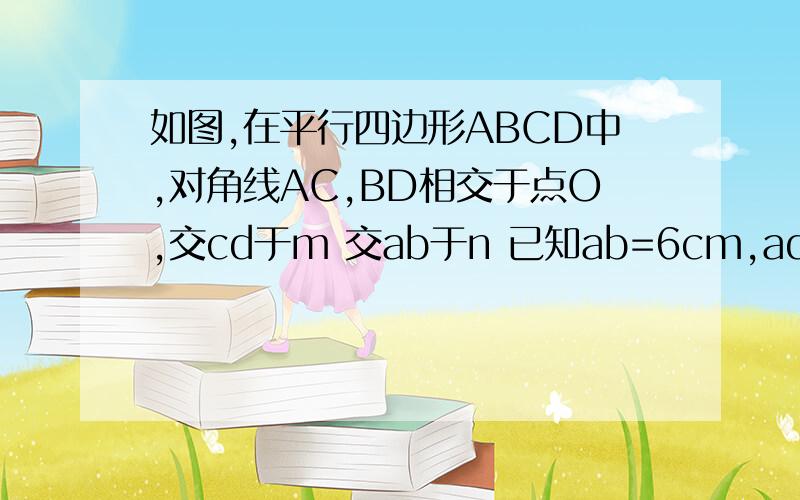 如图,在平行四边形ABCD中,对角线AC,BD相交于点O,交cd于m 交ab于n 已知ab=6cm,ad=4cm om=2cm如图,在平行四边形ABCD中,对角线AC,BD相交于点O,交cd于m 交ab于n 已知ab=6cm,ad=4cm om=2cm,则四边形admn的周长是多少?