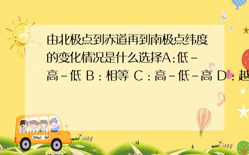 由北极点到赤道再到南极点纬度的变化情况是什么选择A:低-高-低 B：相等 C：高-低-高 D：越来越高急用啊