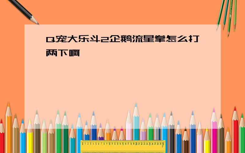 Q宠大乐斗2企鹅流星拳怎么打两下啊