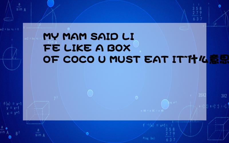 MY MAM SAID LIFE LIKE A BOX OF COCO U MUST EAT IT~什么意思