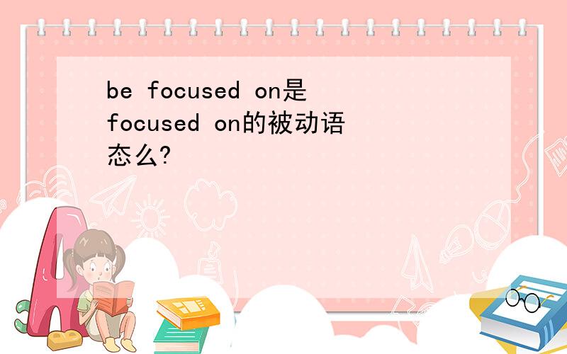 be focused on是focused on的被动语态么?