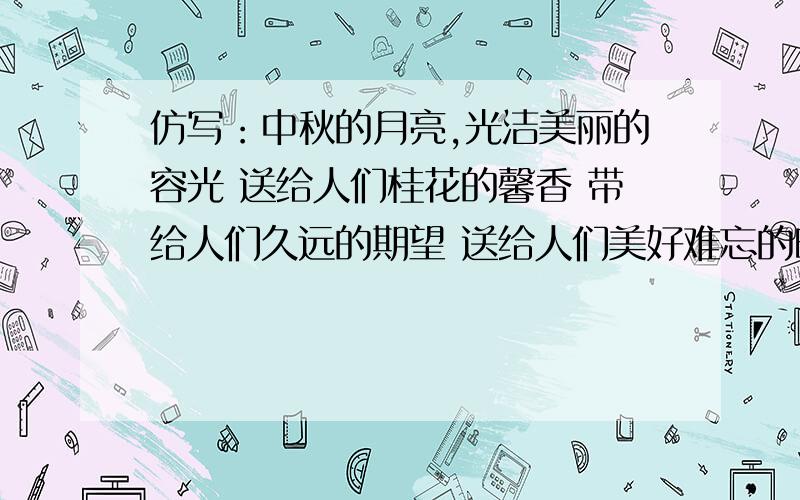 仿写：中秋的月亮,光洁美丽的容光 送给人们桂花的馨香 带给人们久远的期望 送给人们美好难忘的时光这一段话