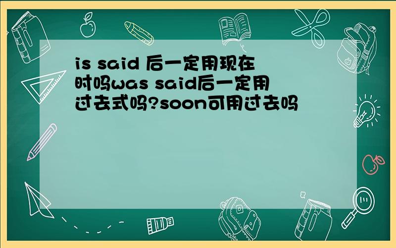 is said 后一定用现在时吗was said后一定用过去式吗?soon可用过去吗