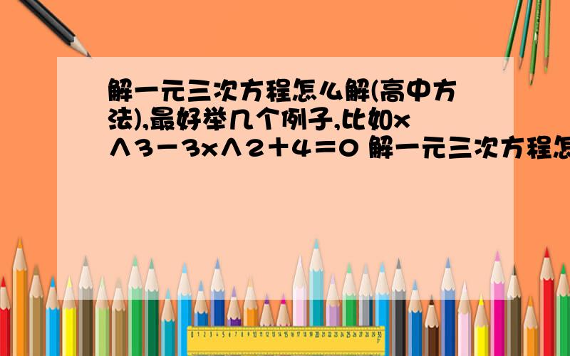 解一元三次方程怎么解(高中方法),最好举几个例子,比如x∧3－3x∧2＋4＝0 解一元三次方程怎么解(高中方法),最好举几个例子,比如x∧3－3x∧2＋4＝0