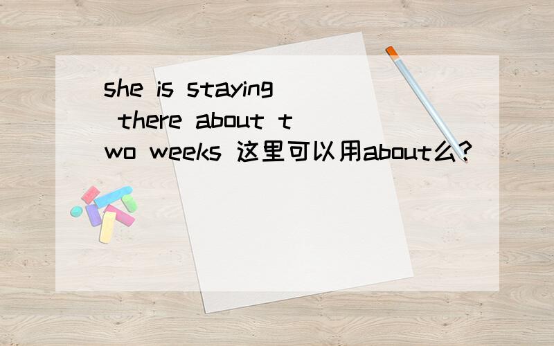 she is staying there about two weeks 这里可以用about么?