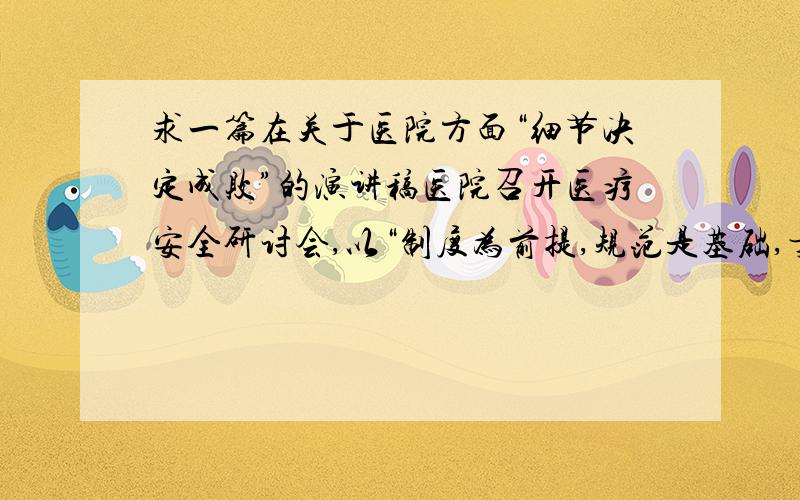 求一篇在关于医院方面“细节决定成败”的演讲稿医院召开医疗安全研讨会,以“制度为前提,规范是基础,责任重于技术,安全重于效益,质量高于数量,细节决定成败,沟通建和谐”为主题,在这