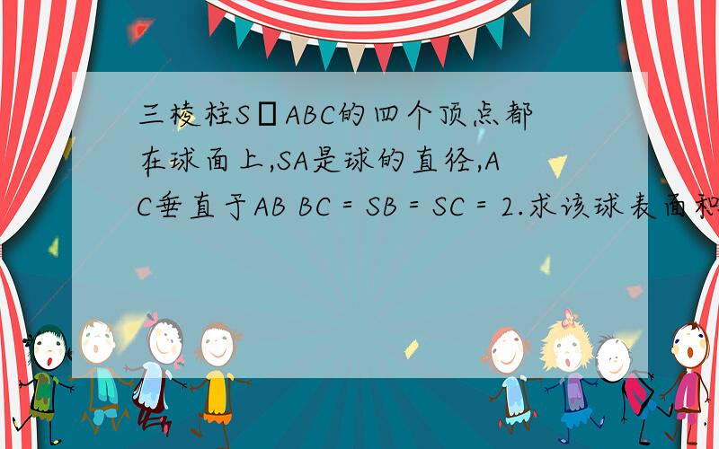 三棱柱S–ABC的四个顶点都在球面上,SA是球的直径,AC垂直于AB BC＝SB＝SC＝2.求该球表面积