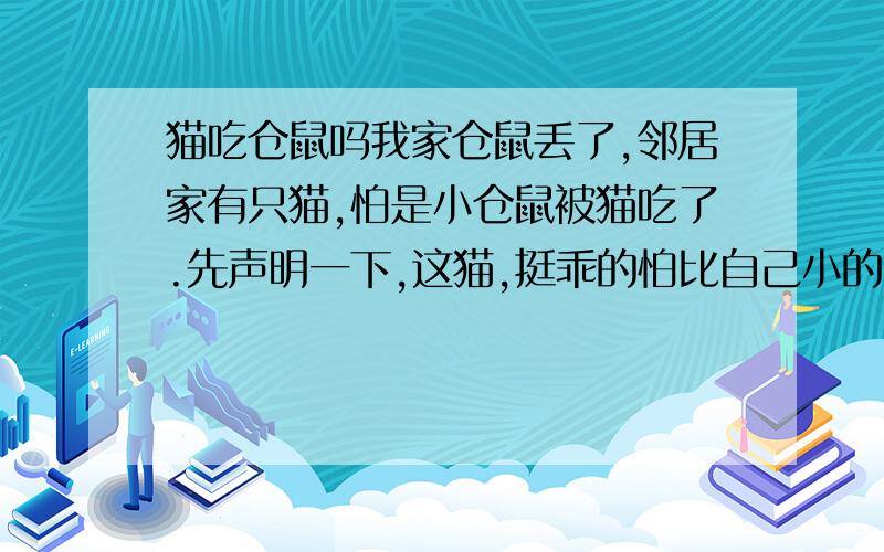 猫吃仓鼠吗我家仓鼠丢了,邻居家有只猫,怕是小仓鼠被猫吃了.先声明一下,这猫,挺乖的怕比自己小的小狗.