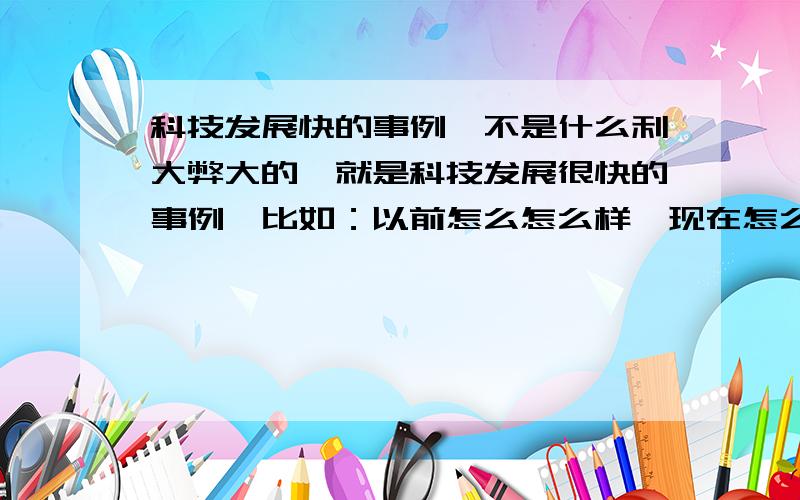 科技发展快的事例,不是什么利大弊大的,就是科技发展很快的事例,比如：以前怎么怎么样,现在怎么怎么样