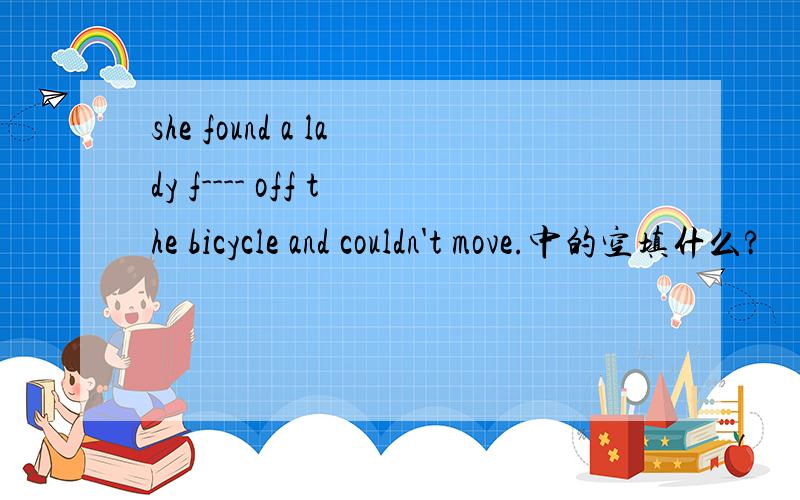 she found a lady f---- off the bicycle and couldn't move.中的空填什么?