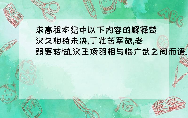 求高祖本纪中以下内容的解释楚汉久相持未决,丁壮苦军旅,老弱罢转饷.汉王项羽相与临广武之间而语.项羽