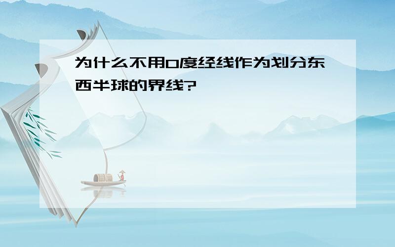 为什么不用0度经线作为划分东西半球的界线?