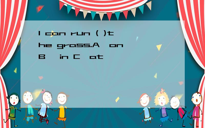 I can run ( )the grass.A、on B 、in C、at