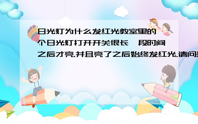 日光灯为什么发红光教室里的一个日光灯打开开关很长一段时间之后才亮.并且亮了之后始终发红光.请问是什么原因?又没有可能让发发其他颜色的光（如蓝光、绿光等）?