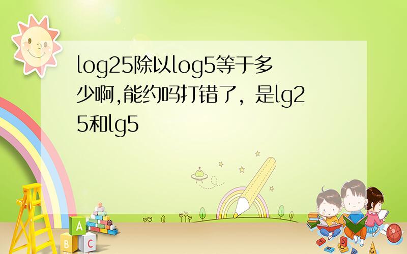 log25除以log5等于多少啊,能约吗打错了，是lg25和lg5