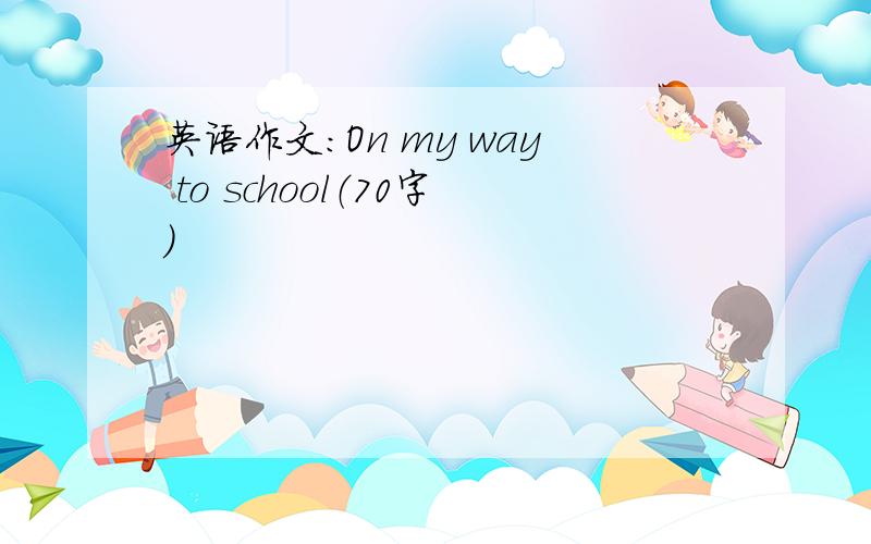 英语作文：On my way to school（70字）