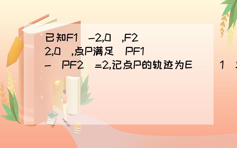 已知F1（-2,0）,F2（2,0）,点P满足|PF1|-|PF2|=2,记点P的轨迹为E． （1）求已知F1（-2,0）,F2（2,0）,点P满足|PF1|-|PF2|=2,记点P的轨迹为E．（1）求轨迹E的方程；（2）若直线l过点F2且与轨迹E交于P、Q两