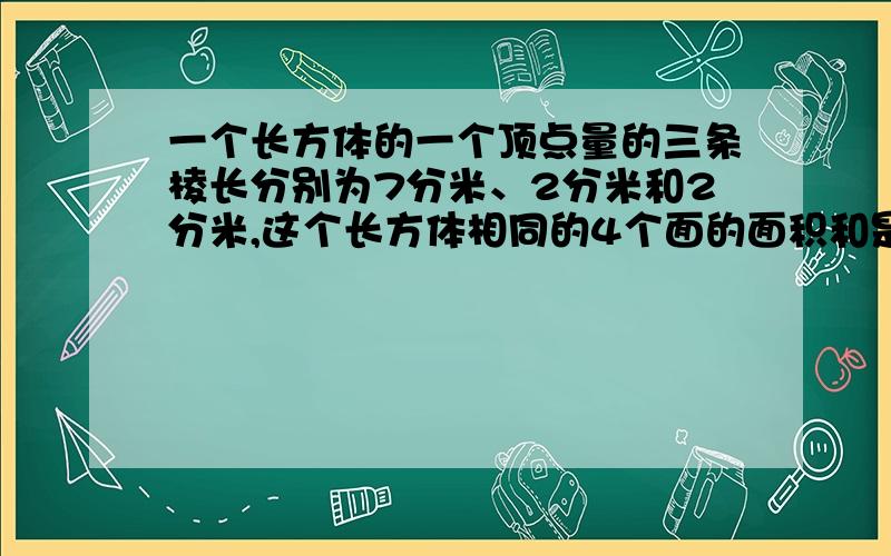 一个长方体的一个顶点量的三条棱长分别为7分米、2分米和2分米,这个长方体相同的4个面的面积和是（ )