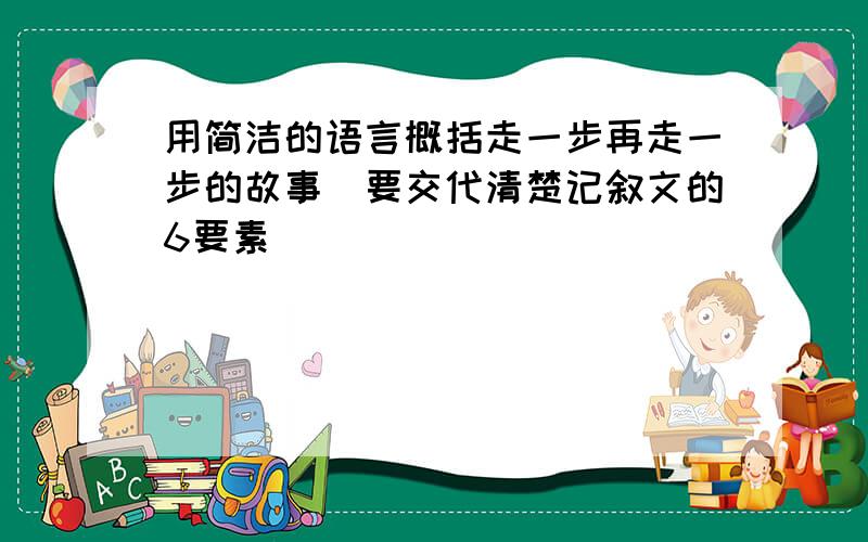 用简洁的语言概括走一步再走一步的故事(要交代清楚记叙文的6要素)