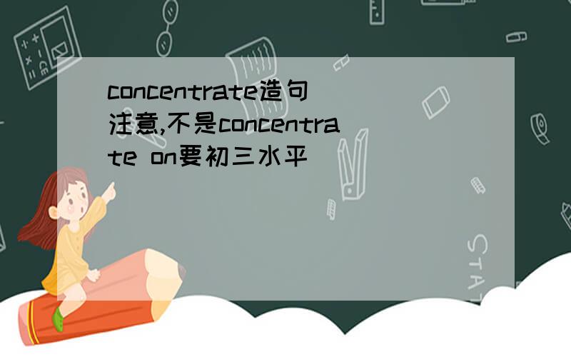 concentrate造句 注意,不是concentrate on要初三水平