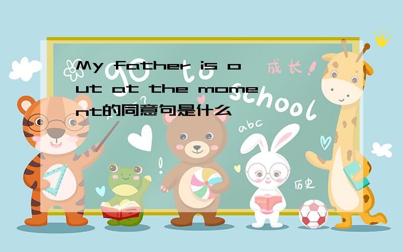 My father is out at the moment的同意句是什么