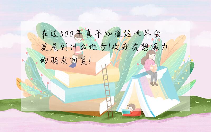 在过500年真不知道这世界会发展到什么地步!欢迎有想像力的朋友回复!