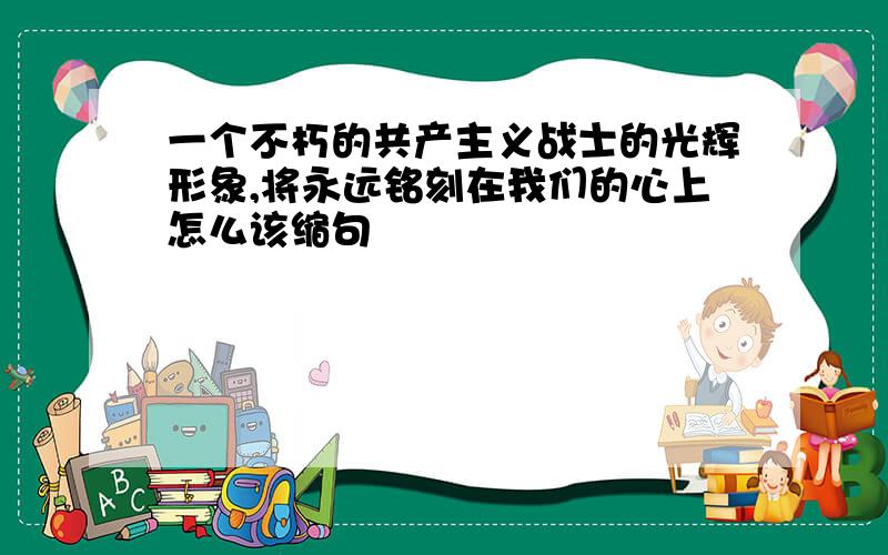 一个不朽的共产主义战士的光辉形象,将永远铭刻在我们的心上怎么该缩句