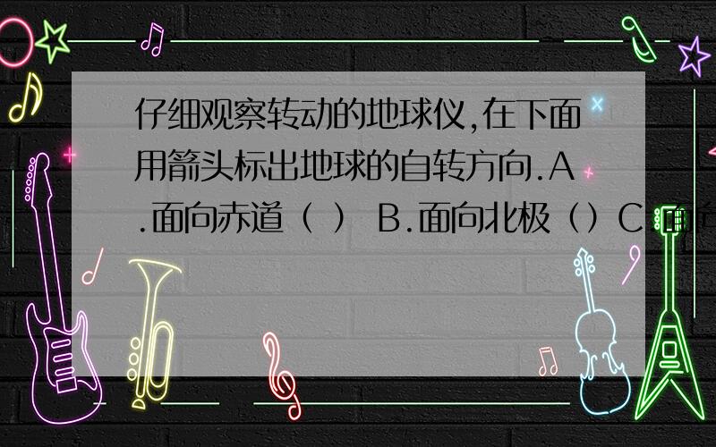 仔细观察转动的地球仪,在下面用箭头标出地球的自转方向.A.面向赤道（ ） B.面向北极（）C.面向南极