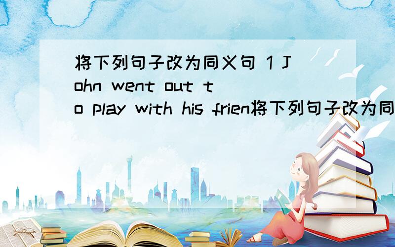 将下列句子改为同义句 1 John went out to play with his frien将下列句子改为同义句1 John went out to play with his friends after he finished his homework.John ____ go out to play with his friends ____ he finished his homework.2.Micha