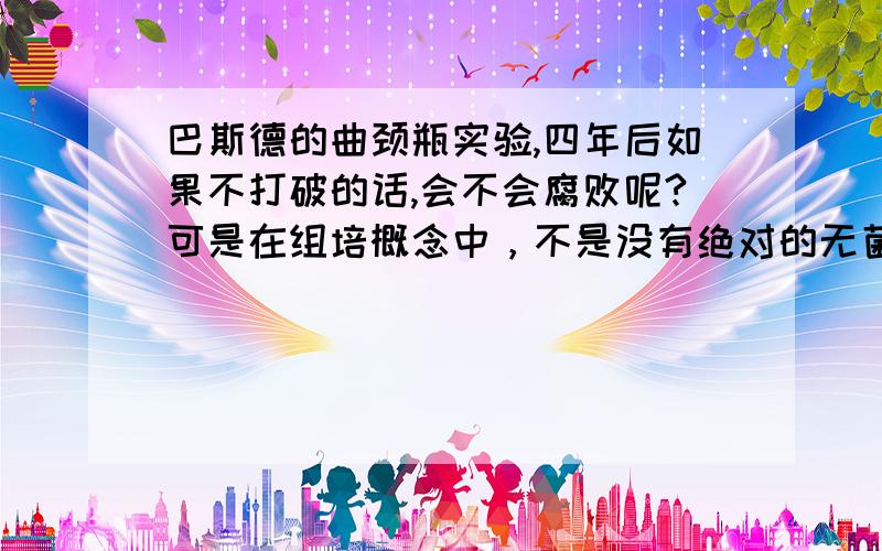 巴斯德的曲颈瓶实验,四年后如果不打破的话,会不会腐败呢?可是在组培概念中，不是没有绝对的无菌环境吗？所以我就有疑惑啦