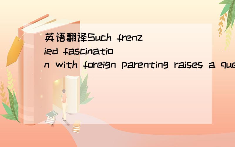 英语翻译Such frenzied fascination with foreign parenting raises a question:Are American parents really that bad?