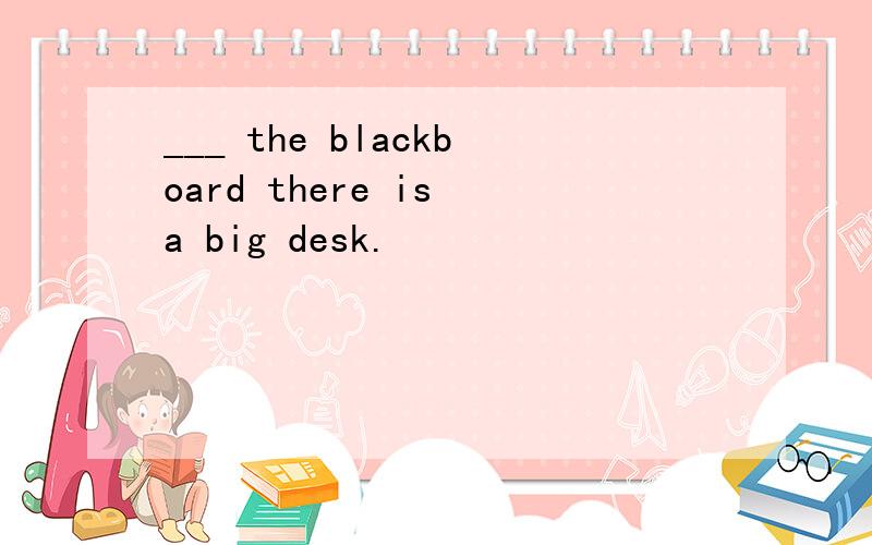 ___ the blackboard there is a big desk.