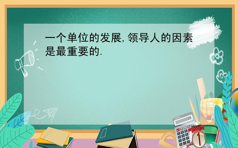 一个单位的发展,领导人的因素是最重要的.