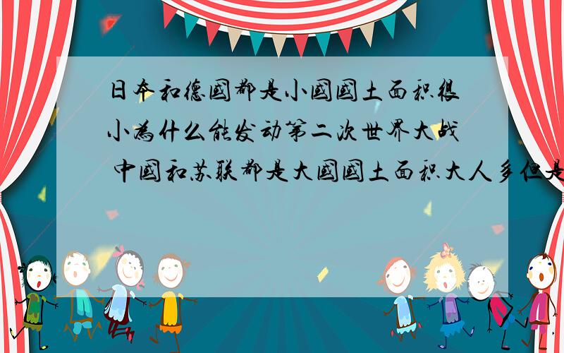 日本和德国都是小国国土面积很小为什么能发动第二次世界大战 中国和苏联都是大国国土面积大人多但是中国却吃了那么多苦头苏联如果不是寒冷很有可能也被德国攻破