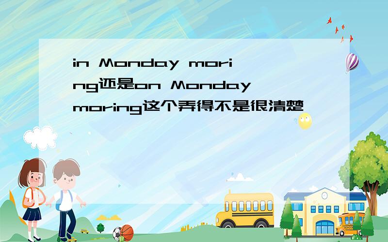 in Monday moring还是on Monday moring这个弄得不是很清楚,