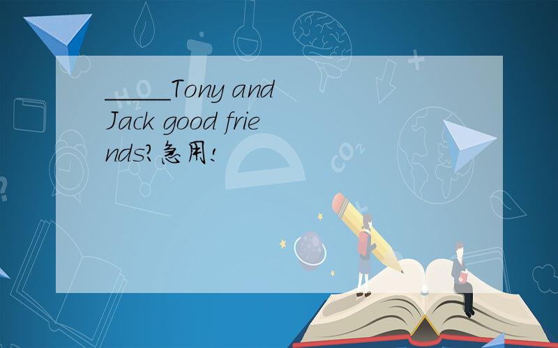 _____Tony and Jack good friends?急用!