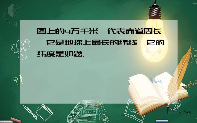 图上的4万千米,代表赤道周长,它是地球上最长的纬线,它的纬度是如题.