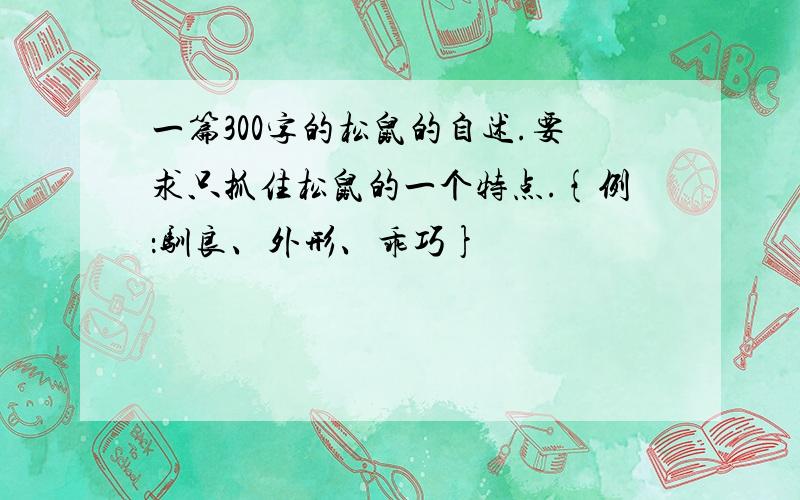 一篇300字的松鼠的自述.要求只抓住松鼠的一个特点.{例：驯良、外形、乖巧}