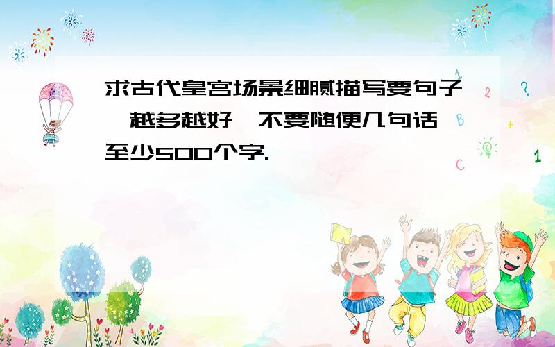 求古代皇宫场景细腻描写要句子,越多越好,不要随便几句话,至少500个字.