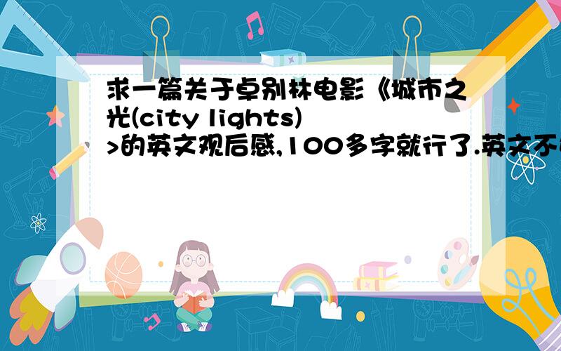 求一篇关于卓别林电影《城市之光(city lights)>的英文观后感,100多字就行了.英文不好,555555- -,