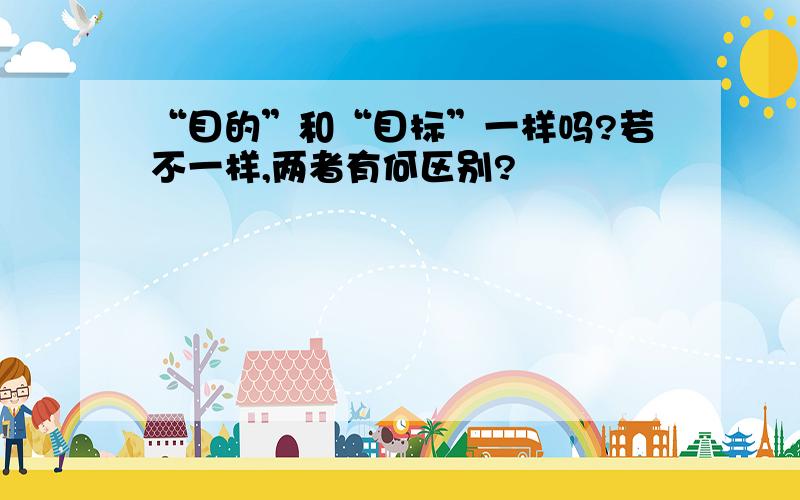 “目的”和“目标”一样吗?若不一样,两者有何区别?