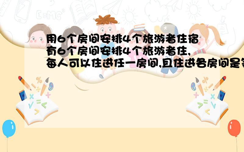 用6个房间安排4个旅游者住宿有6个房间安排4个旅游者住,每人可以住进任一房间,且住进各房间是等可能的,试求下列各事件的概率：（1）事件A：指定的4个房间中各有一人；（2）事件B：恰有4