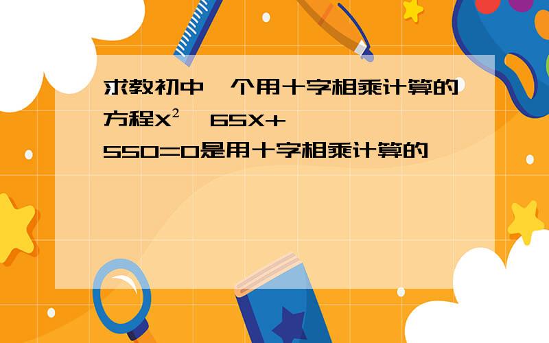 求教初中一个用十字相乘计算的方程X²—65X+550=0是用十字相乘计算的,