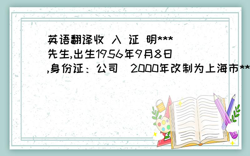 英语翻译收 入 证 明***先生,出生1956年9月8日,身份证：公司（2000年改制为上海市****有限公司）工作,工作年长32年.目前担任企业文化宣传部部长助理职务,主要负责企业文化及宣传工作.***先生