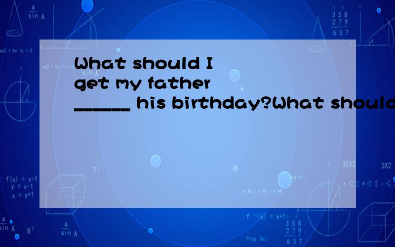 What should I get my father ______ his birthday?What should I get my father _______ her birthday?A.for B.on C.at D.in您好!如何选择?理由?A 和 B 请说明理由?