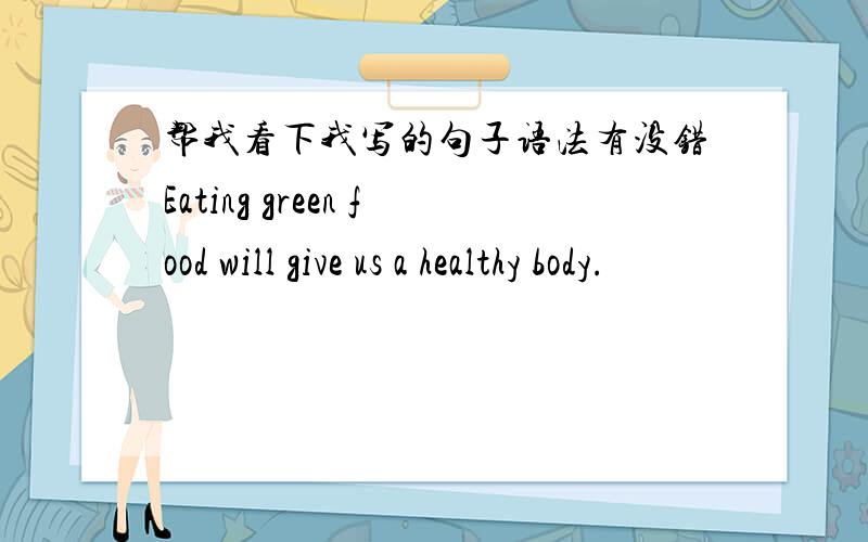 帮我看下我写的句子语法有没错Eating green food will give us a healthy body.