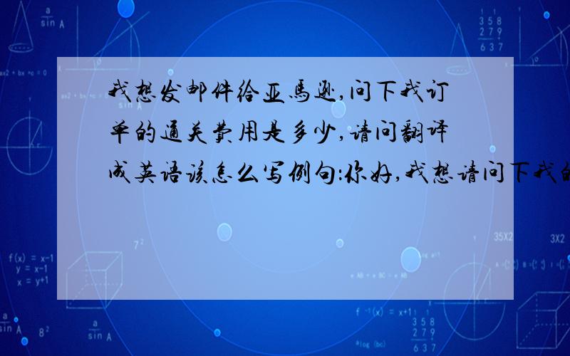 我想发邮件给亚马逊,问下我订单的通关费用是多少,请问翻译成英语该怎么写例句：你好,我想请问下我的订单的通关费是多少,订单号是：******.