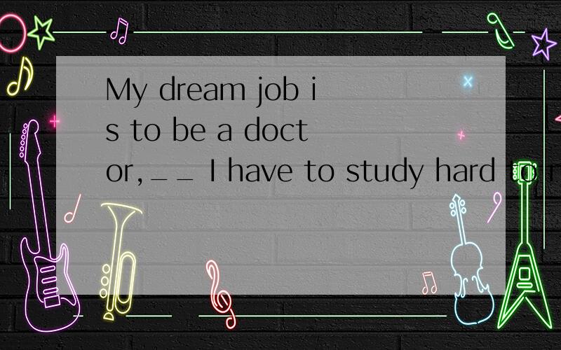 My dream job is to be a doctor,__ I have to study hard to make it come true.A so B if C whenever