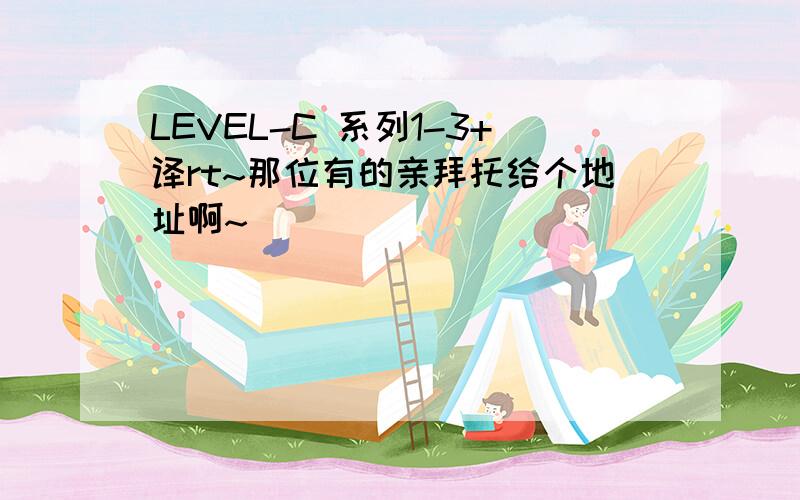 LEVEL-C 系列1-3+译rt~那位有的亲拜托给个地址啊~